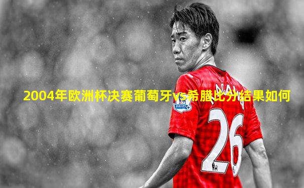 2004年欧洲杯决赛葡萄牙vs希腊比分结果如何