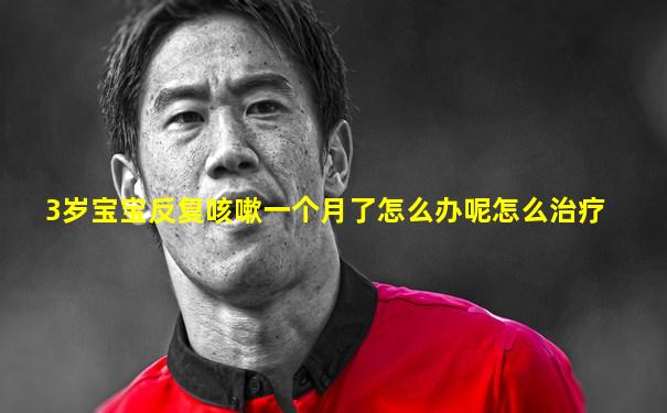 3岁宝宝反复咳嗽一个月了怎么办呢怎么治疗
