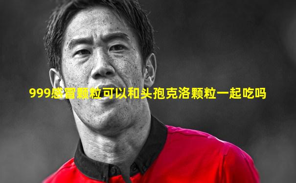 999感冒颗粒可以和头孢克洛颗粒一起吃吗