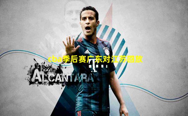 cba季后赛广东对江苏回放