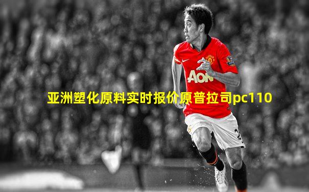 亚洲塑化原料实时报价原普拉司pc110