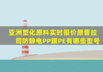 亚洲塑化原料实时报价原普拉司防静电PP跟PE有哪些型号
