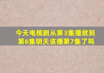 今天电视剧从第3集播放到第6集明天该播第7集了吗