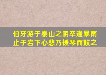 伯牙游于泰山之阴卒逢暴雨止于岩下心悲乃援琴而鼓之