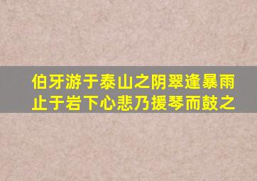 伯牙游于泰山之阴翠逢暴雨止于岩下心悲乃援琴而鼓之