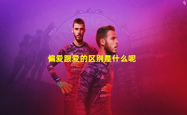 偏爱跟爱的区别是什么呢