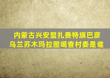 内蒙古兴安盟扎赉特旗巴彦乌兰苏木玛拉图噶查村委是谁