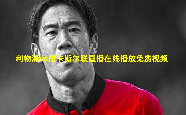 利物浦vs纽卡斯尔联直播在线播放免费视频