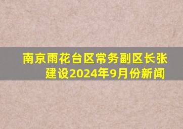 南京雨花台区常务副区长张建设2024年9月份新闻
