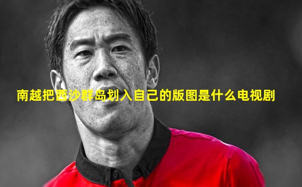 南越把西沙群岛划入自己的版图是什么电视剧