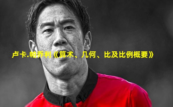 卢卡.帕乔利《算术、几何、比及比例概要》