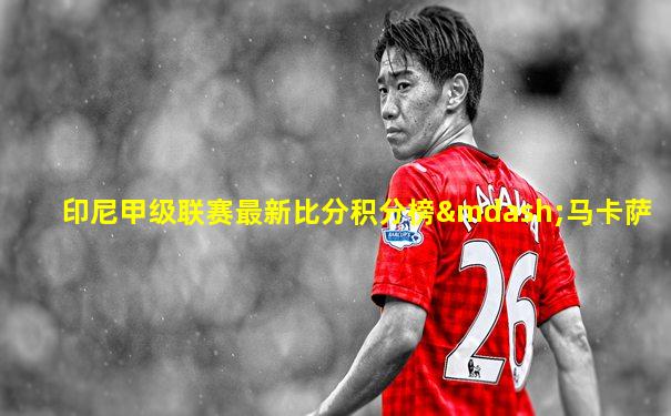 印尼甲级联赛最新比分积分榜—马卡萨