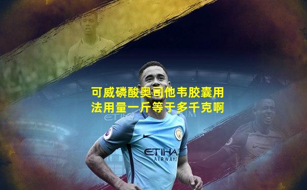 可威磷酸奥司他韦胶囊用法用量一斤等于多千克啊