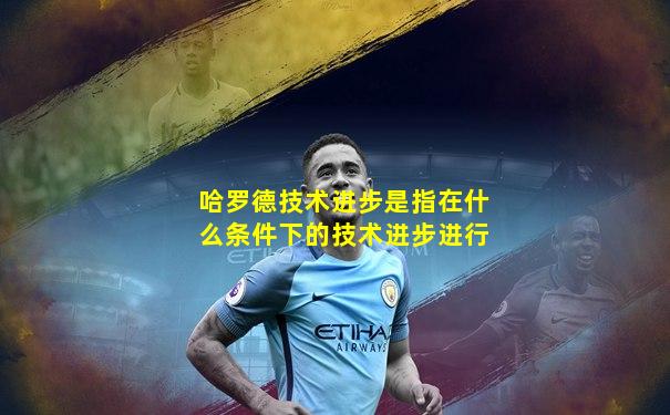 哈罗德技术进步是指在什么条件下的技术进步进行