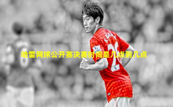 哈雷网球公开赛决赛时间是几点到几点