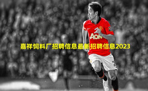 嘉祥饲料厂招聘信息最新招聘信息2023