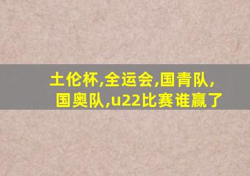 土伦杯,全运会,国青队,国奥队,u22比赛谁赢了
