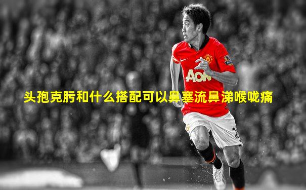 头孢克肟和什么搭配可以鼻塞流鼻涕喉咙痛