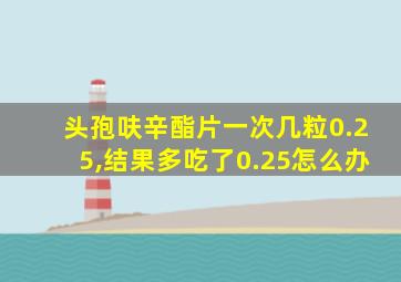 头孢呋辛酯片一次几粒0.25,结果多吃了0.25怎么办