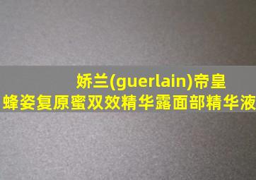 娇兰(guerlain)帝皇蜂姿复原蜜双效精华露面部精华液