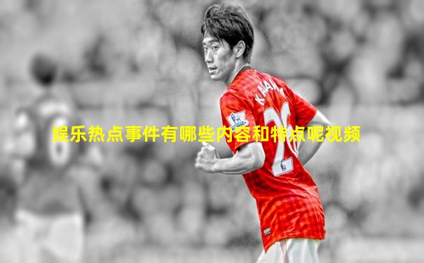 娱乐热点事件有哪些内容和特点呢视频