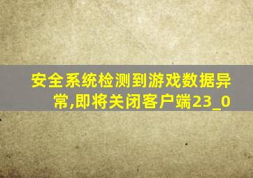 安全系统检测到游戏数据异常,即将关闭客户端23_0