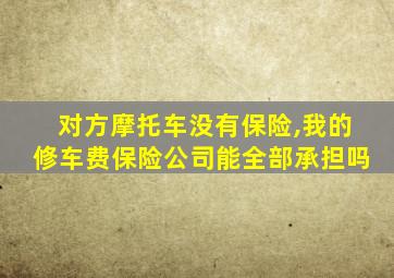 对方摩托车没有保险,我的修车费保险公司能全部承担吗