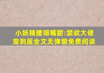 小妖精腰细嘴甜:禁欲大佬宠到底全文无弹窗免费阅读