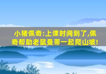 小猪佩奇:上课时间到了,佩奇帮助老鼠曼蒂一起爬山坡!