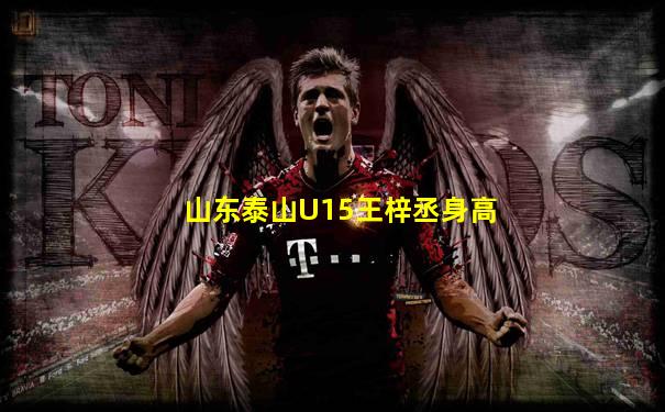 山东泰山U15王梓丞身高