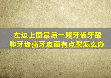 左边上面最后一颗牙齿牙龈肿牙齿痛牙皮面有点裂怎么办