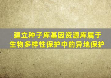 建立种子库基因资源库属于生物多样性保护中的异地保护