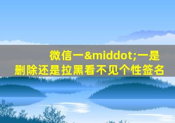微信一·一是删除还是拉黑看不见个性签名