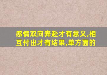 感情双向奔赴才有意义,相互付出才有结果,单方面的