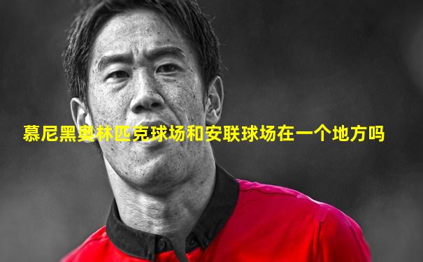 慕尼黑奥林匹克球场和安联球场在一个地方吗