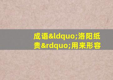 成语“洛阳纸贵”用来形容