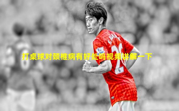 打桌球对颈椎病有好处吗视频讲解一下