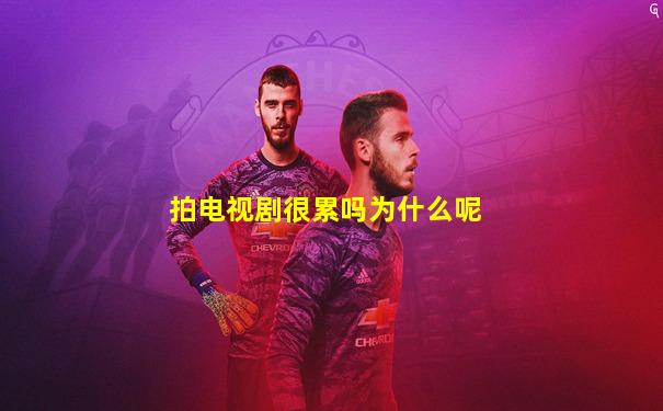 拍电视剧很累吗为什么呢
