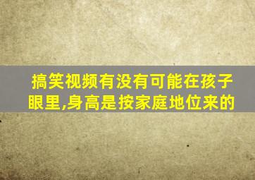 搞笑视频有没有可能在孩子眼里,身高是按家庭地位来的