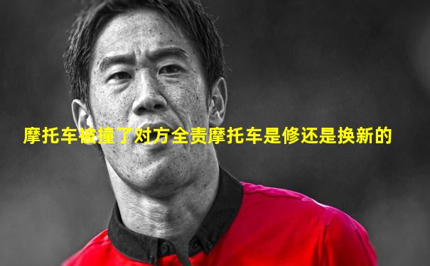 摩托车被撞了对方全责摩托车是修还是换新的