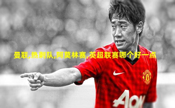 曼联,热刺队,阿莫林赛,英超联赛哪个好一点
