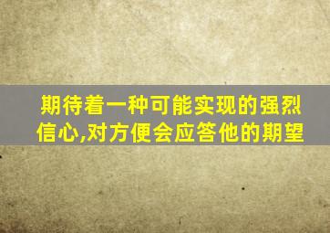 期待着一种可能实现的强烈信心,对方便会应答他的期望