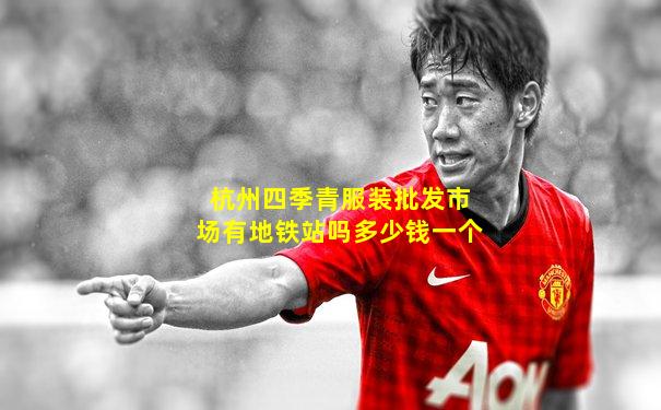 杭州四季青服装批发市场有地铁站吗多少钱一个