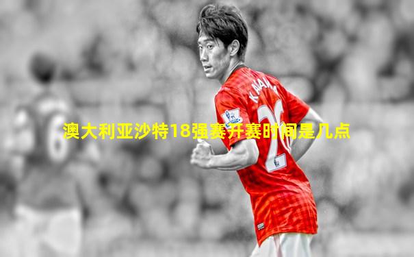 澳大利亚沙特18强赛开赛时间是几点