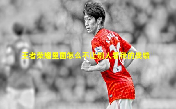 王者荣耀里面怎么不让别人看我的战绩