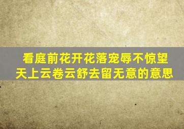 看庭前花开花落宠辱不惊望天上云卷云舒去留无意的意思
