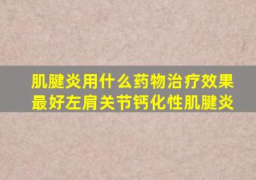 肌腱炎用什么药物治疗效果最好左肩关节钙化性肌腱炎