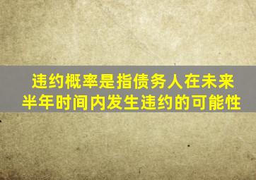 违约概率是指债务人在未来半年时间内发生违约的可能性