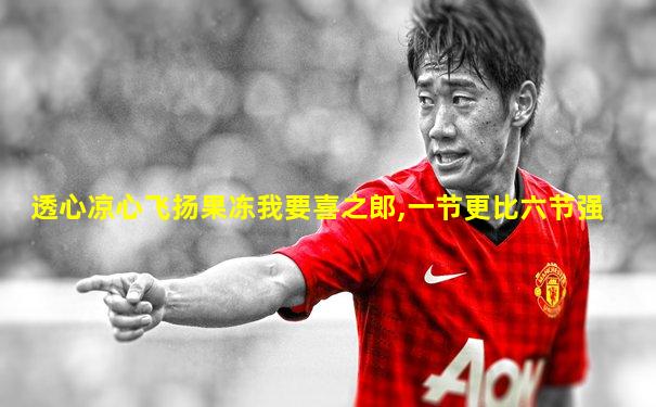 透心凉心飞扬果冻我要喜之郎,一节更比六节强