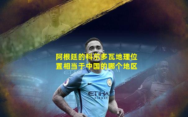 阿根廷的科尔多瓦地理位置相当于中国的哪个地区